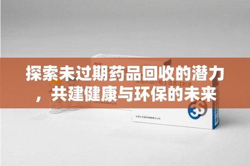 长沙探索未过期药品回收的潜力，共建健康与环保的未来