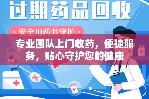 长沙专业团队上门收药，便捷服务，贴心守护您的健康