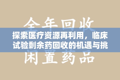 长沙探索医疗资源再利用，临床试验剩余药回收的机遇与挑战