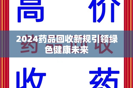 长沙2024药品回收新规引领绿色健康未来