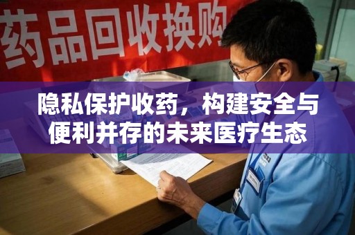长沙隐私保护收药，构建安全与便利并存的未来医疗生态