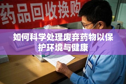 长沙如何科学处理废弃药物以保护环境与健康