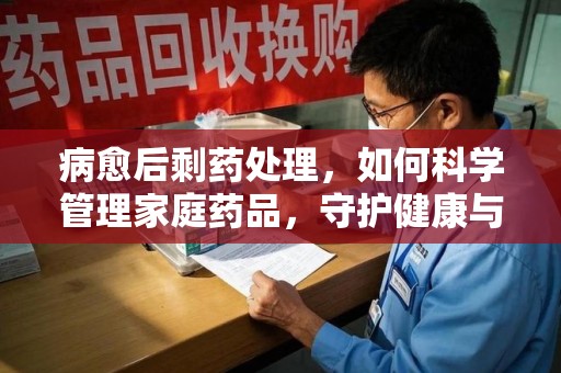 长沙病愈后剩药处理，如何科学管理家庭药品，守护健康与环境