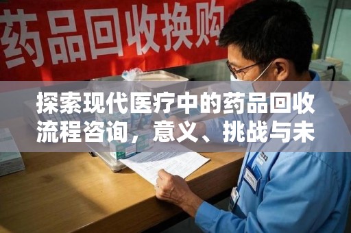 长沙探索现代医疗中的药品回收流程咨询，意义、挑战与未来趋势