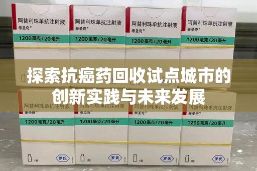 长沙探索抗癌药回收试点城市的创新实践与未来发展