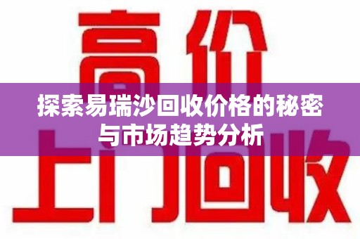 长沙探索易瑞沙回收价格的秘密与市场趋势分析