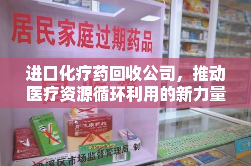 长沙进口化疗药回收公司，推动医疗资源循环利用的新力量