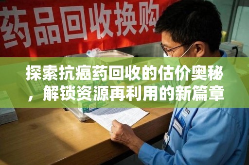 长沙探索抗癌药回收的估价奥秘，解锁资源再利用的新篇章