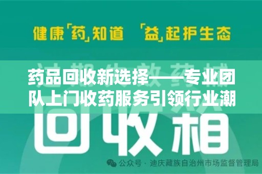 长沙药品回收新选择——专业团队上门收药服务引领行业潮流