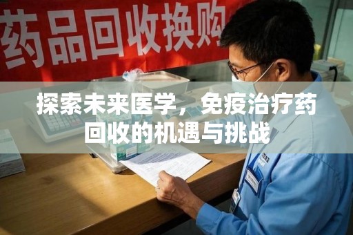 长沙探索未来医学，免疫治疗药回收的机遇与挑战