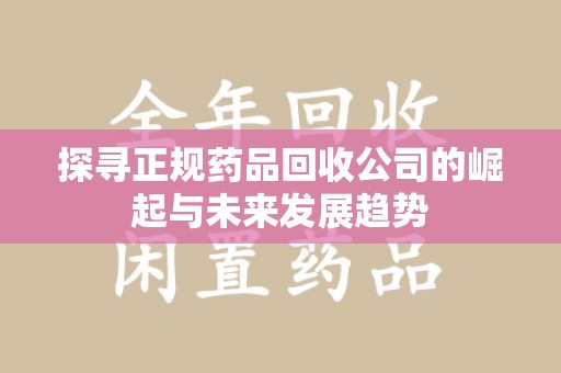 长沙探寻正规药品回收公司的崛起与未来发展趋势