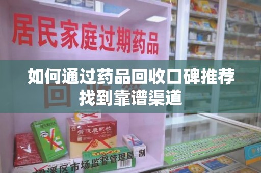 长沙如何通过药品回收口碑推荐找到靠谱渠道