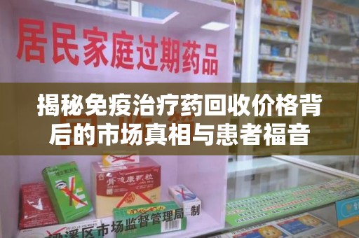 长沙揭秘免疫治疗药回收价格背后的市场真相与患者福音