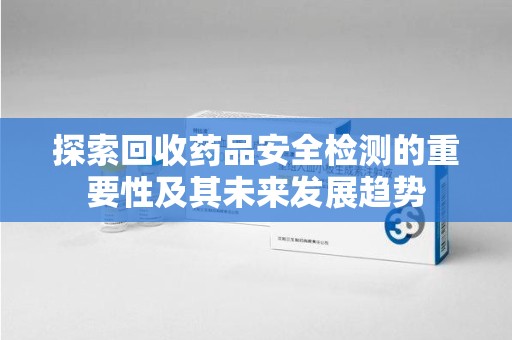 长沙探索回收药品安全检测的重要性及其未来发展趋势