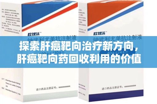 长沙探索肝癌靶向治疗新方向，肝癌靶向药回收利用的价值与未来