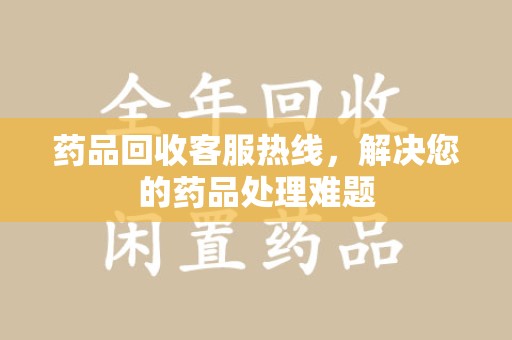 长沙药品回收客服热线，解决您的药品处理难题