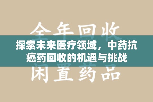 长沙探索未来医疗领域，中药抗癌药回收的机遇与挑战