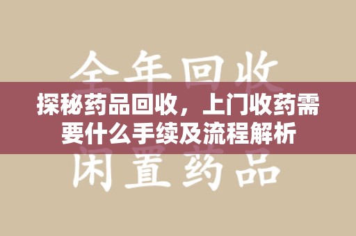 长沙探秘药品回收，上门收药需要什么手续及流程解析