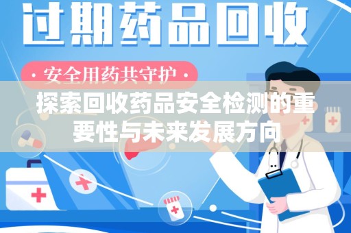 长沙探索回收药品安全检测的重要性与未来发展方向