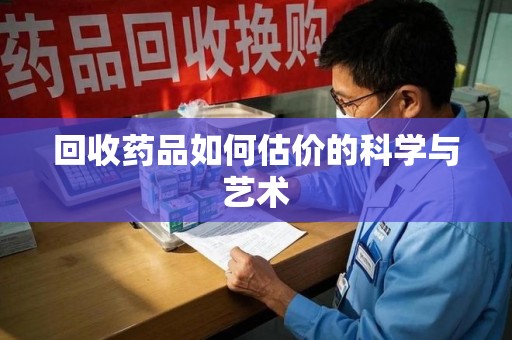 长沙回收药品如何估价的科学与艺术
