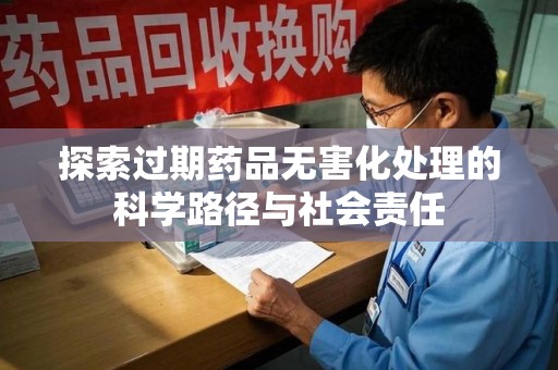 长沙探索过期药品无害化处理的科学路径与社会责任