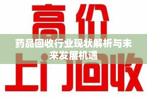 长沙药品回收行业现状解析与未来发展机遇
