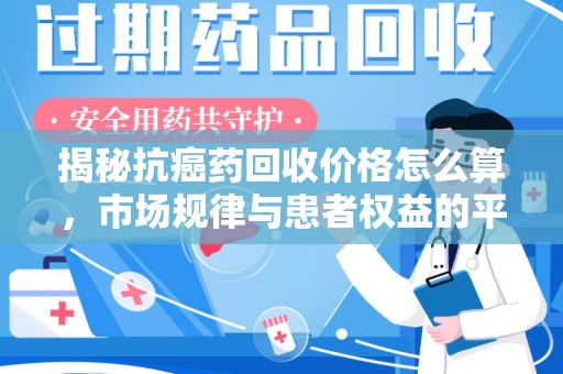 长沙揭秘抗癌药回收价格怎么算，市场规律与患者权益的平衡点