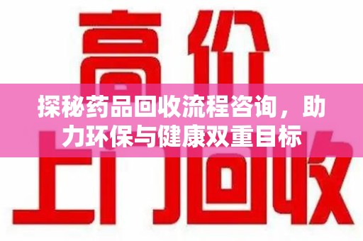长沙探秘药品回收流程咨询，助力环保与健康双重目标