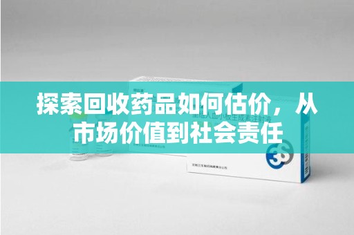 长沙探索回收药品如何估价，从市场价值到社会责任