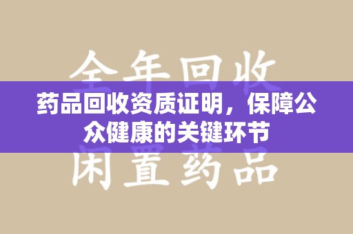 长沙药品回收资质证明，保障公众健康的关键环节