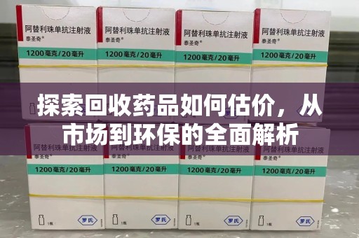 长沙探索回收药品如何估价，从市场到环保的全面解析