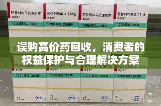 长沙误购高价药回收，消费者的权益保护与合理解决方案