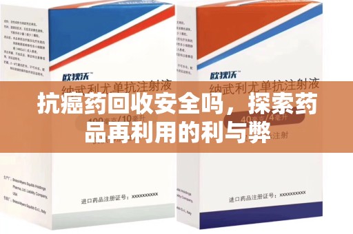 长沙抗癌药回收安全吗，探索药品再利用的利与弊