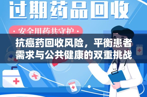 长沙抗癌药回收风险，平衡患者需求与公共健康的双重挑战