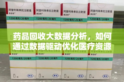 长沙药品回收大数据分析，如何通过数据驱动优化医疗资源管理