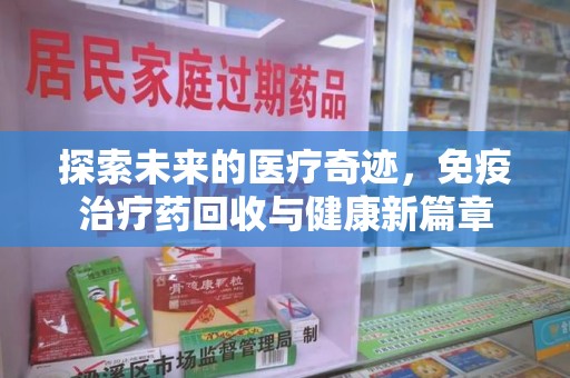 长沙探索未来的医疗奇迹，免疫治疗药回收与健康新篇章