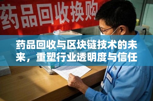 长沙药品回收与区块链技术的未来，重塑行业透明度与信任