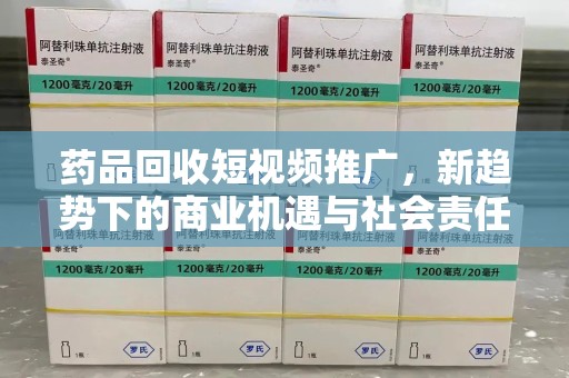长沙药品回收短视频推广，新趋势下的商业机遇与社会责任