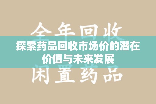 长沙探索药品回收市场价的潜在价值与未来发展
