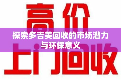 长沙探索多吉美回收的市场潜力与环保意义