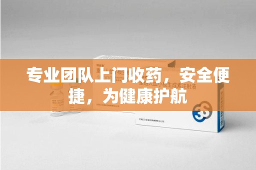 长沙专业团队上门收药，安全便捷，为健康护航