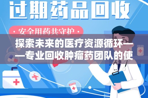 长沙探索未来的医疗资源循环——专业回收肿瘤药团队的使命与价值