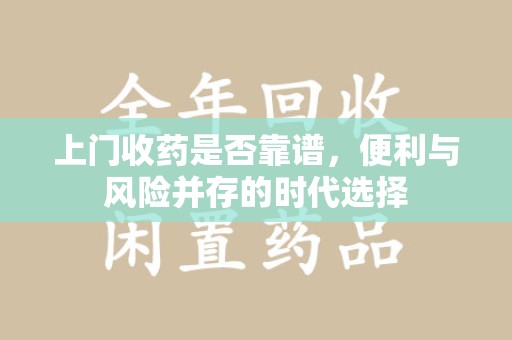 长沙上门收药是否靠谱，便利与风险并存的时代选择