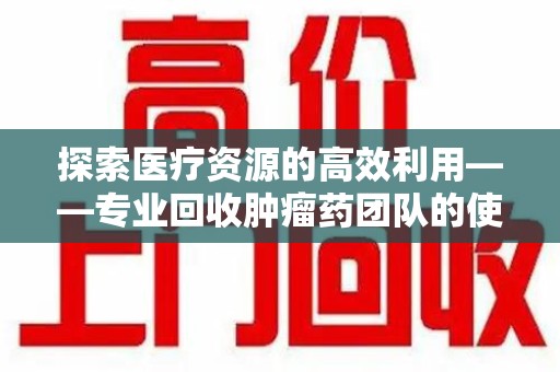 长沙探索医疗资源的高效利用——专业回收肿瘤药团队的使命与实践