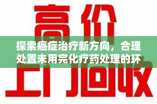 长沙探索癌症治疗新方向，合理处置未用完化疗药处理的环保路径