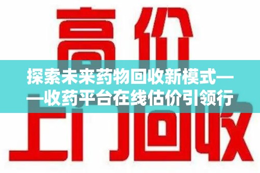 长沙探索未来药物回收新模式——收药平台在线估价引领行业变革