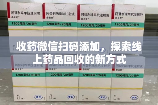 长沙收药微信扫码添加，探索线上药品回收的新方式