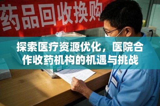长沙探索医疗资源优化，医院合作收药机构的机遇与挑战