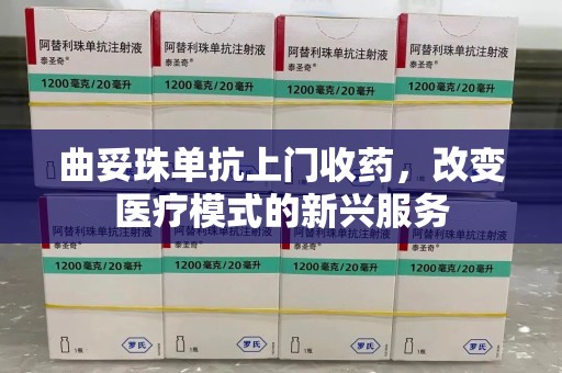 长沙曲妥珠单抗上门收药，改变医疗模式的新兴服务