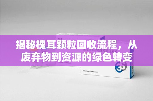 长沙揭秘槐耳颗粒回收流程，从废弃物到资源的绿色转变